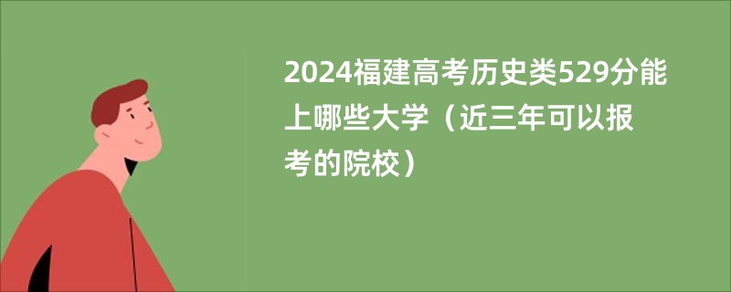 2024福建高考历史类529分能上哪些大学（近三年可以报考的院校）