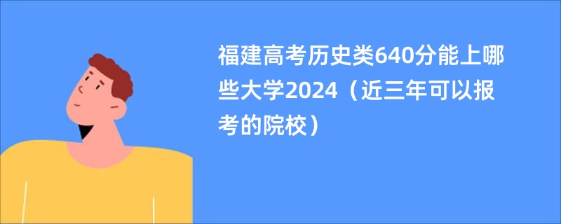 福建高考历史类640分能上哪些大学2024（近三年可以报考的院校）