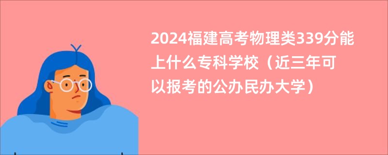 2024福建高考物理类339分能上什么专科学校（近三年可以报考的公办民办大学）