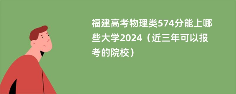 福建高考物理类574分能上哪些大学2024（近三年可以报考的院校）