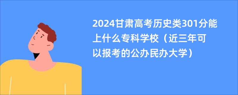 2024甘肃高考历史类301分能上什么专科学校（近三年可以报考的公办民办大学）