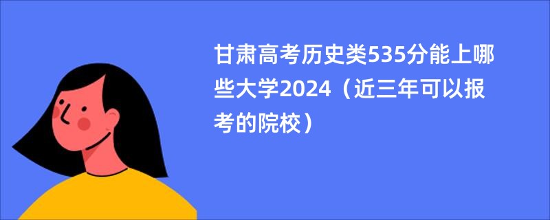 甘肃高考历史类535分能上哪些大学2024（近三年可以报考的院校）