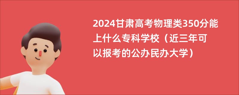 2024甘肃高考物理类350分能上什么专科学校（近三年可以报考的公办民办大学）