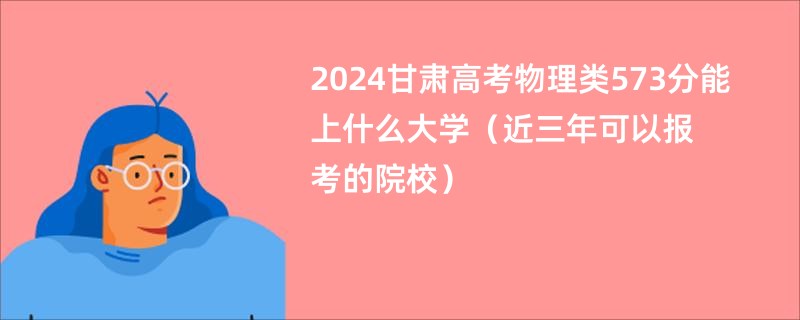 2024甘肃高考物理类573分能上什么大学（近三年可以报考的院校）