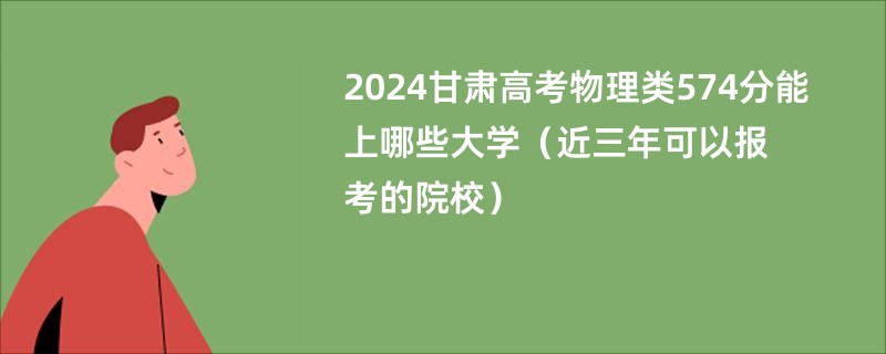 2024甘肃高考物理类574分能上哪些大学（近三年可以报考的院校）