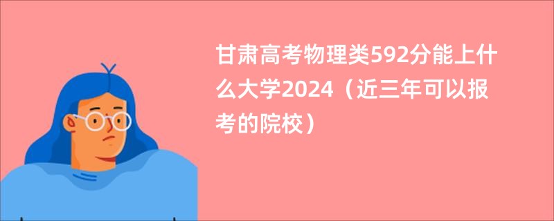 甘肃高考物理类592分能上什么大学2024（近三年可以报考的院校）