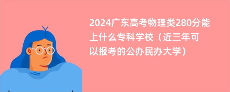 2024广东高考物理类280分能上什么专科学校（近三年可以报考的公办民办大学）