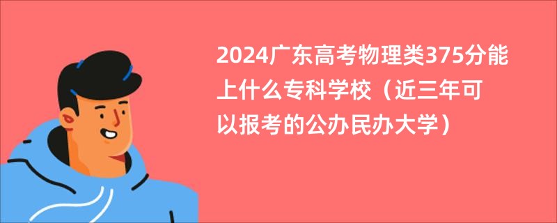 2024广东高考物理类375分能上什么专科学校（近三年可以报考的公办民办大学）
