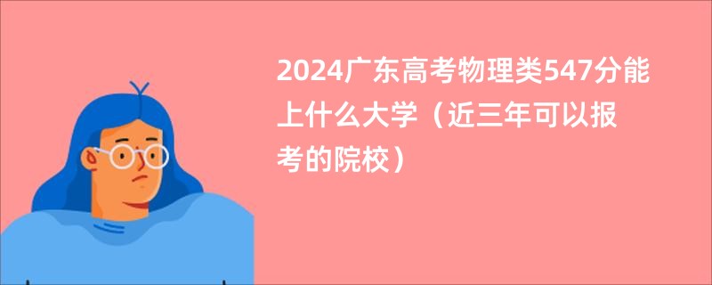 2024广东高考物理类547分能上什么大学（近三年可以报考的院校）