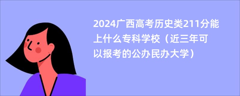 2024广西高考历史类211分能上什么专科学校（近三年可以报考的公办民办大学）