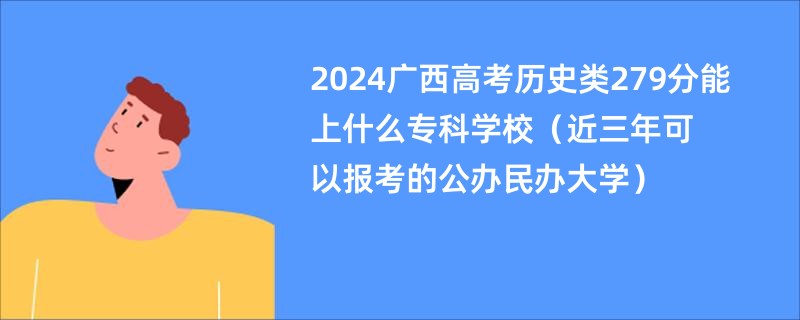 2024广西高考历史类279分能上什么专科学校（近三年可以报考的公办民办大学）