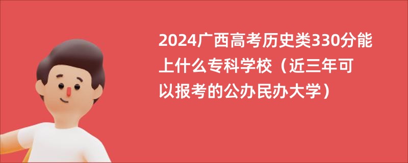 2024广西高考历史类330分能上什么专科学校（近三年可以报考的公办民办大学）