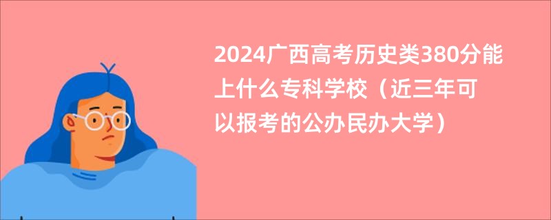 2024广西高考历史类380分能上什么专科学校（近三年可以报考的公办民办大学）