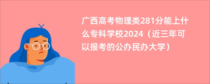 广西高考物理类281分能上什么专科学校2024（近三年可以报考的公办民办大学）