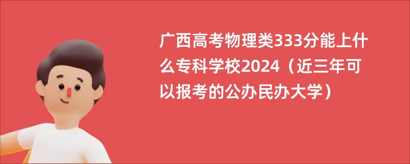 广西高考物理类333分能上什么专科学校2024（近三年可以报考的公办民办大学）