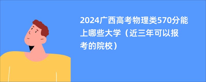 2024广西高考物理类570分能上哪些大学（近三年可以报考的院校）