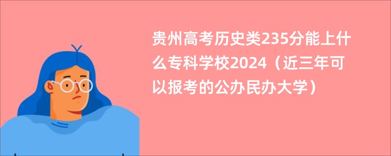 贵州高考历史类235分能上什么专科学校2024（近三年可以报考的公办民办大学）