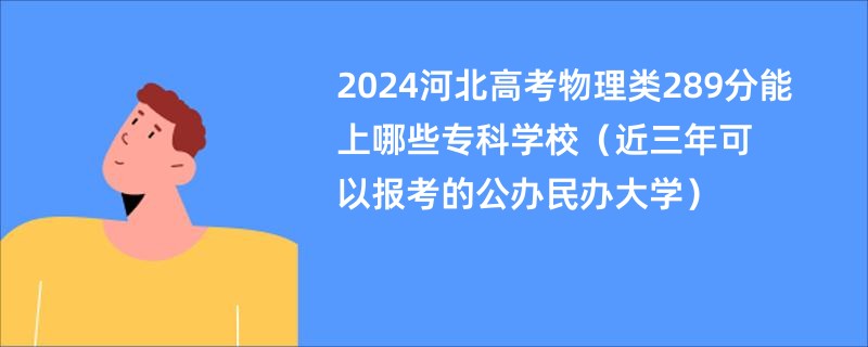 2024河北高考物理类289分能上哪些专科学校（近三年可以报考的公办民办大学）