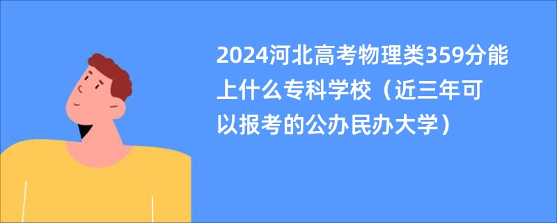 2024河北高考物理类359分能上什么专科学校（近三年可以报考的公办民办大学）