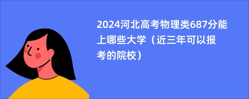 2024河北高考物理类687分能上哪些大学（近三年可以报考的院校）