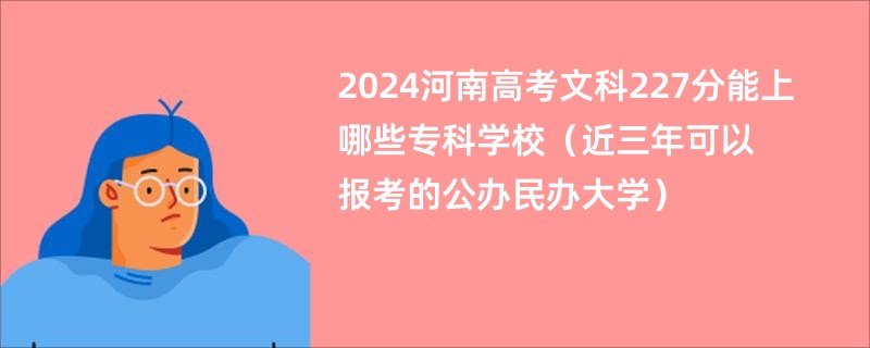 2024河南高考文科227分能上哪些专科学校（近三年可以报考的公办民办大学）