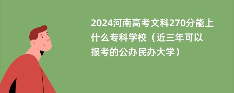 2024河南高考文科270分能上什么专科学校（近三年可以报考的公办民办大学）