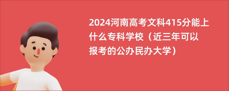 2024河南高考文科415分能上什么专科学校（近三年可以报考的公办民办大学）