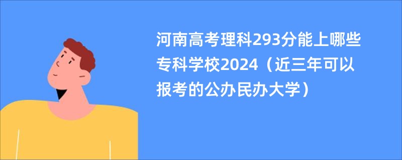 河南高考理科293分能上哪些专科学校2024（近三年可以报考的公办民办大学）