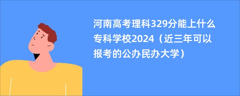 河南高考理科329分能上什么专科学校2024（近三年可以报考的公办民办大学）