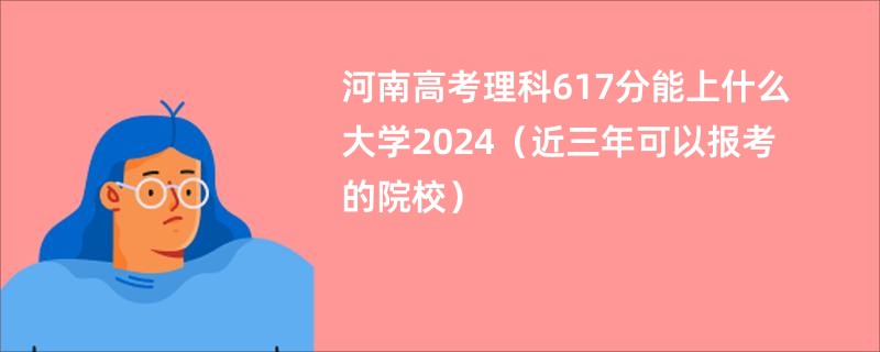 河南高考理科617分能上什么大学2024（近三年可以报考的院校）