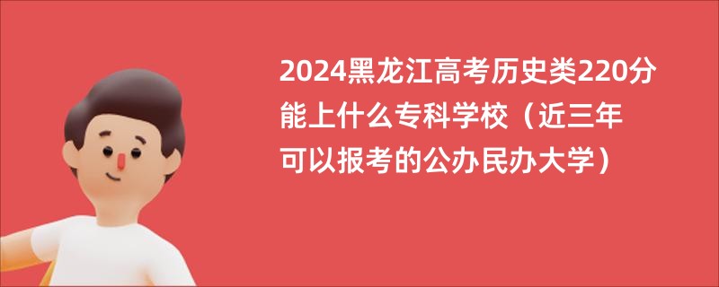 2024黑龙江高考历史类220分能上什么专科学校（近三年可以报考的公办民办大学）