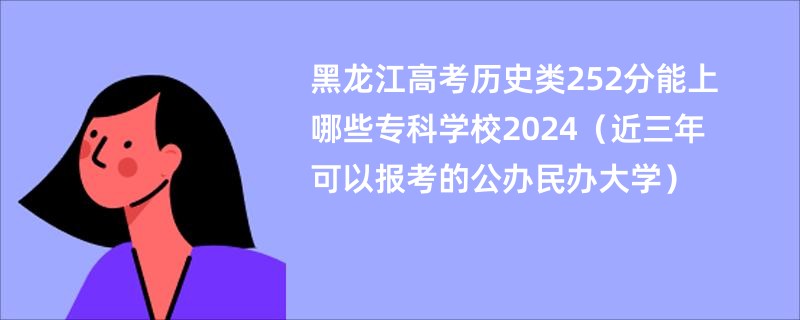 黑龙江高考历史类252分能上哪些专科学校2024（近三年可以报考的公办民办大学）