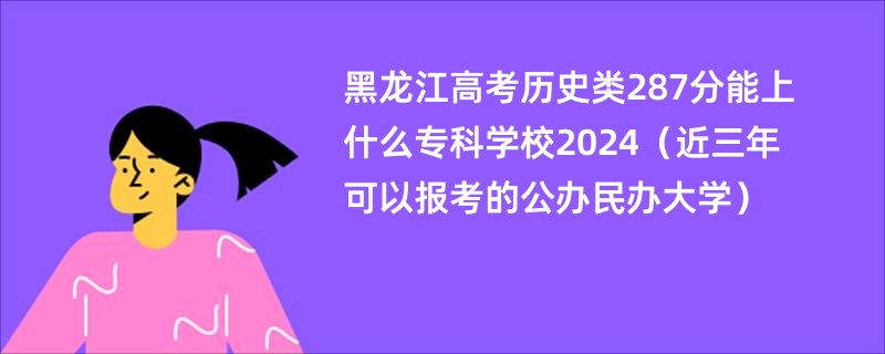 黑龙江高考历史类287分能上什么专科学校2024（近三年可以报考的公办民办大学）