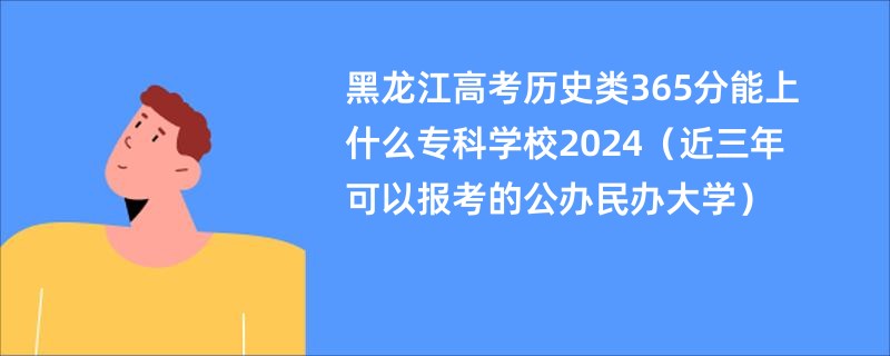 黑龙江高考历史类365分能上什么专科学校2024（近三年可以报考的公办民办大学）