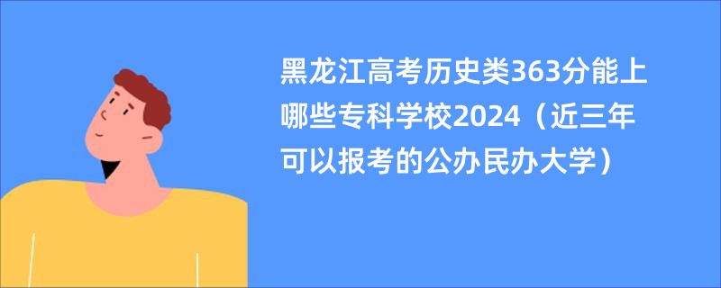 黑龙江高考历史类363分能上哪些专科学校2024（近三年可以报考的公办民办大学）