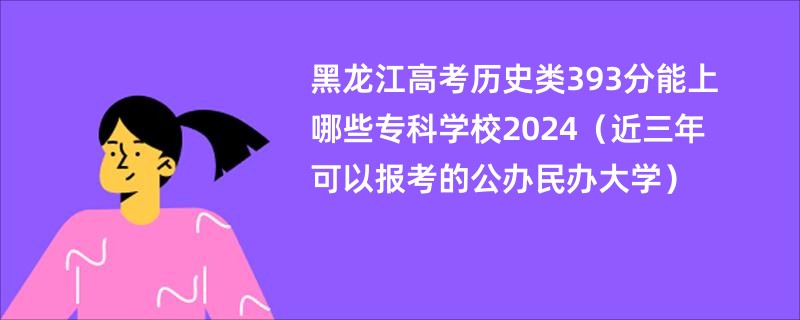 黑龙江高考历史类393分能上哪些专科学校2024（近三年可以报考的公办民办大学）