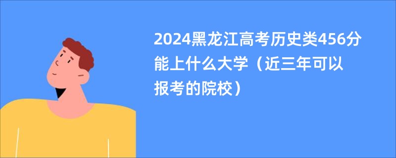 2024黑龙江高考历史类456分能上什么大学（近三年可以报考的院校）