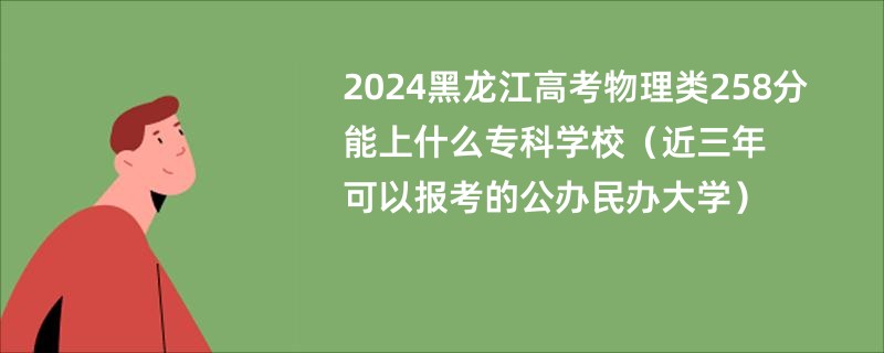 2024黑龙江高考物理类258分能上什么专科学校（近三年可以报考的公办民办大学）