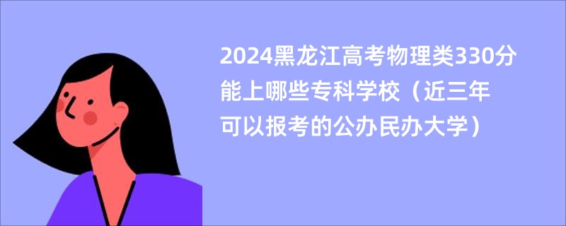 2024黑龙江高考物理类330分能上哪些专科学校（近三年可以报考的公办民办大学）