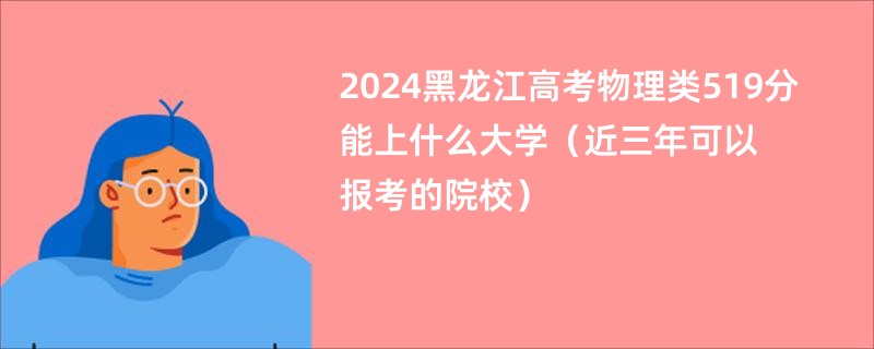 2024黑龙江高考物理类519分能上什么大学（近三年可以报考的院校）