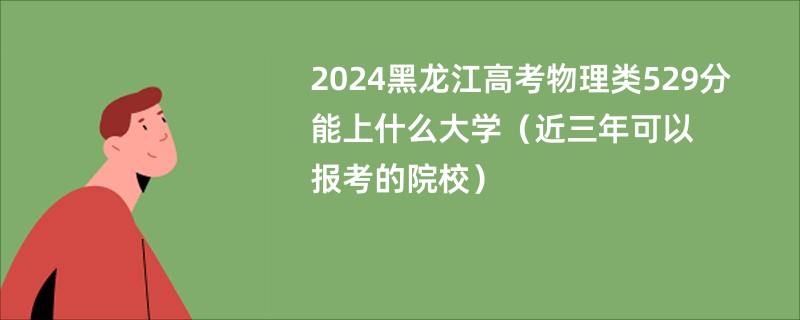 2024黑龙江高考物理类529分能上什么大学（近三年可以报考的院校）