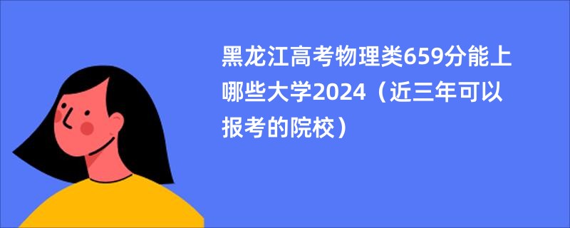 黑龙江高考物理类659分能上哪些大学2024（近三年可以报考的院校）