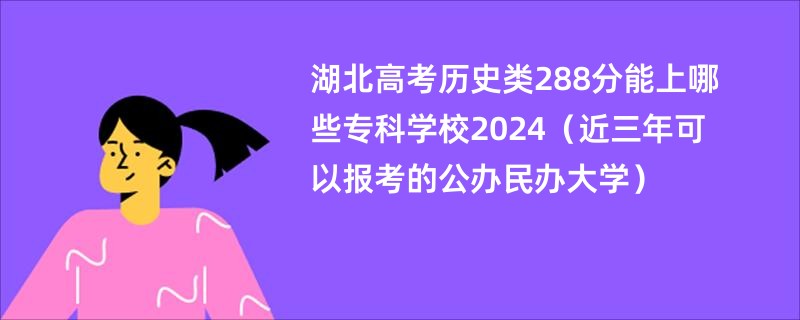 湖北高考历史类288分能上哪些专科学校2024（近三年可以报考的公办民办大学）
