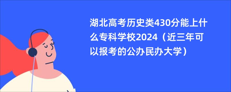 湖北高考历史类430分能上什么专科学校2024（近三年可以报考的公办民办大学）