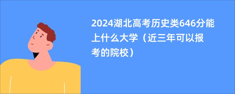 2024湖北高考历史类646分能上什么大学（近三年可以报考的院校）