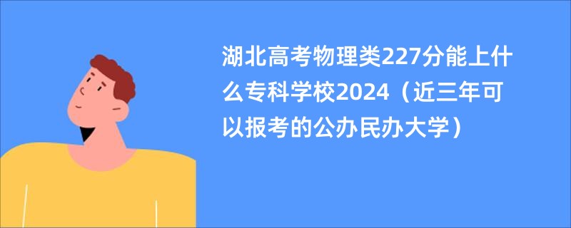 湖北高考物理类227分能上什么专科学校2024（近三年可以报考的公办民办大学）