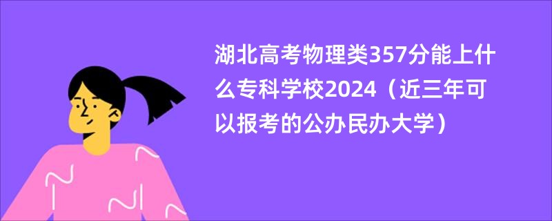 湖北高考物理类357分能上什么专科学校2024（近三年可以报考的公办民办大学）