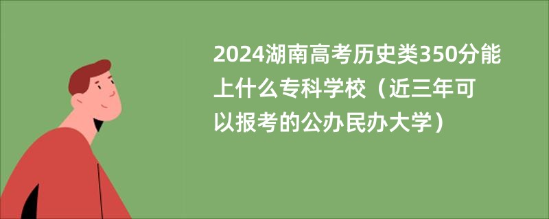 2024湖南高考历史类350分能上什么专科学校（近三年可以报考的公办民办大学）