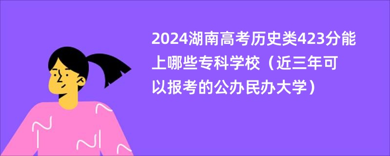 2024湖南高考历史类423分能上哪些专科学校（近三年可以报考的公办民办大学）