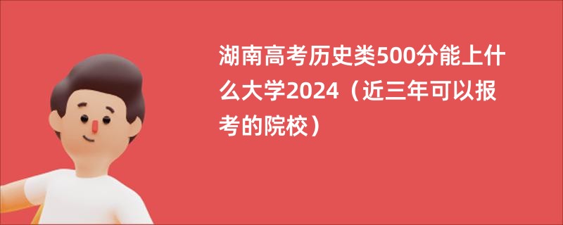 湖南高考历史类500分能上什么大学2024（近三年可以报考的院校）